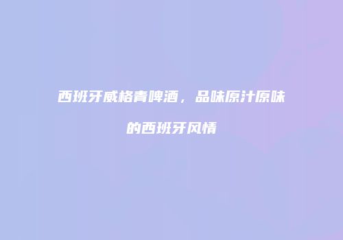 西班牙威格青啤酒，品味原汁原味的西班牙风情
