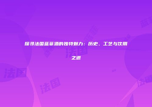探寻法国蓝菲酒的独特魅力：历史、工艺与饮用之道