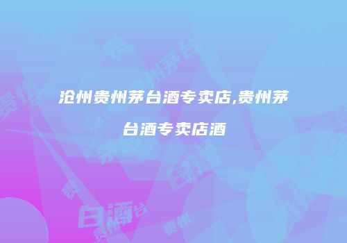 沧州贵州茅台酒专卖店,贵州茅台酒专卖店酒