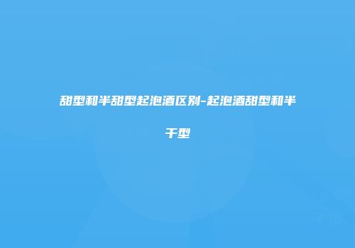 甜型和半甜型起泡酒区别-起泡酒甜型和半干型