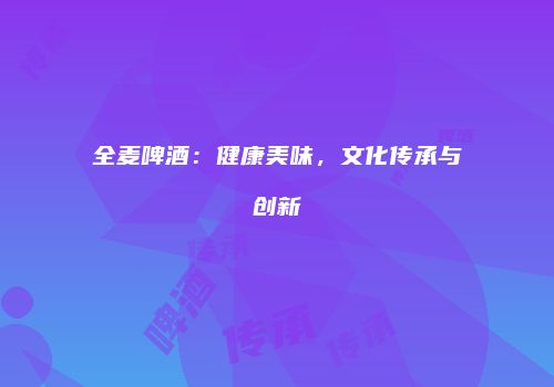 全麦啤酒：健康美味，文化传承与创新