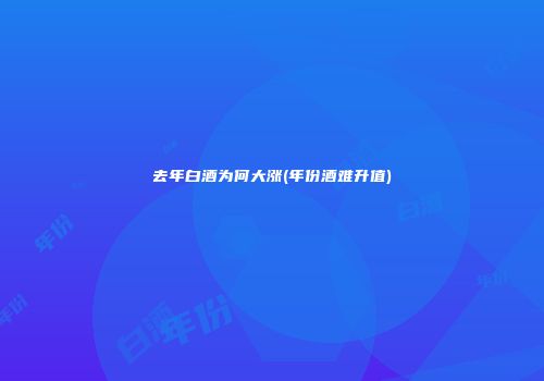 去年白酒为何大涨(年份酒难升值)