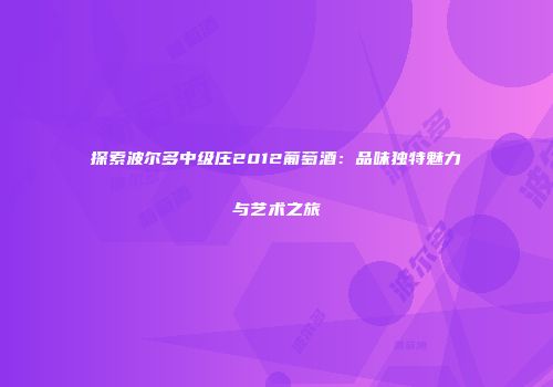 探索波尔多中级庄2012葡萄酒：品味独特魅力与艺术之旅