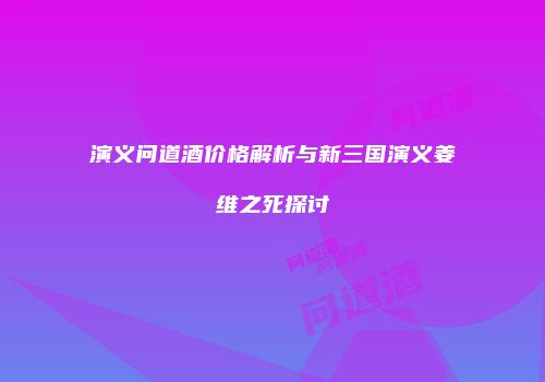 演义问道酒价格解析与新三国演义姜维之死探讨
