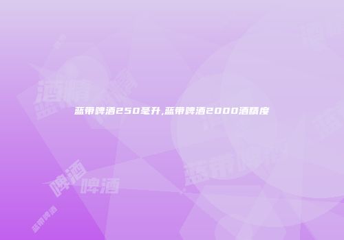 蓝带啤酒250毫升,蓝带啤酒2000酒精度