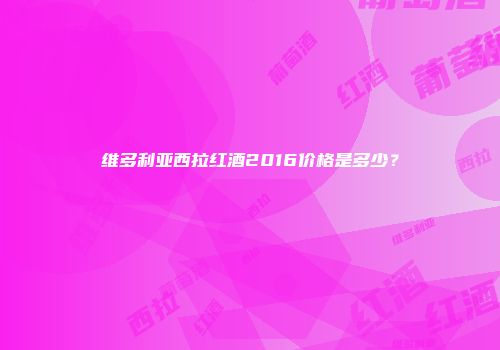 维多利亚西拉红酒2016价格是多少？