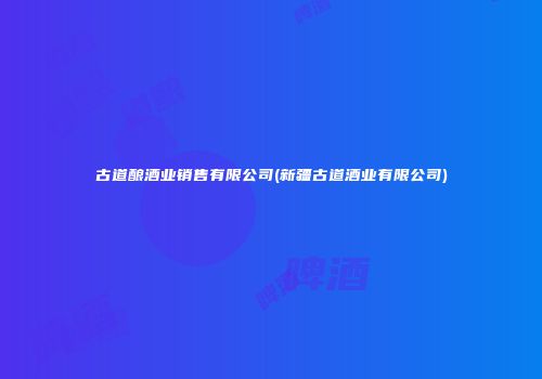 古道酿酒业销售有限公司(新疆古道酒业有限公司)