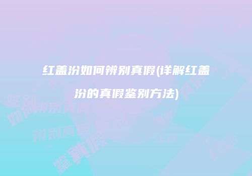 红盖汾如何辨别真假(详解红盖汾的真假鉴别方法)