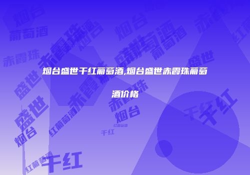 烟台盛世干红葡萄酒,烟台盛世赤霞珠葡萄酒价格