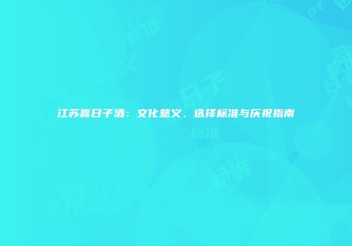 江苏喜日子酒：文化意义、选择标准与庆祝指南