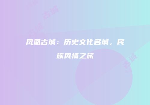 凤凰古城：历史文化名城，民族风情之旅
