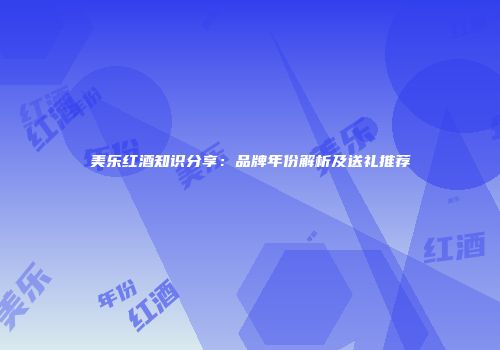 美乐红酒知识分享：品牌年份解析及送礼推荐
