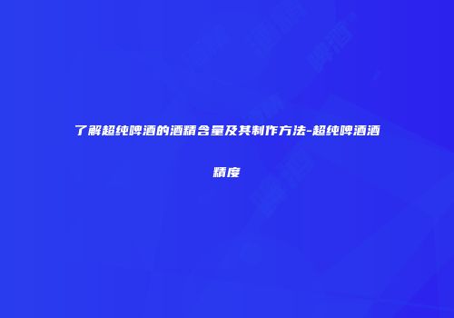 了解超纯啤酒的酒精含量及其制作方法-超纯啤酒酒精度