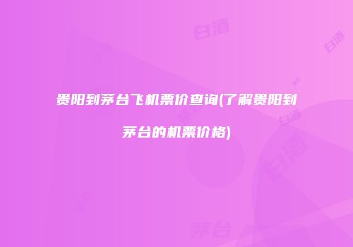贵阳到茅台飞机票价查询(了解贵阳到茅台的机票价格)