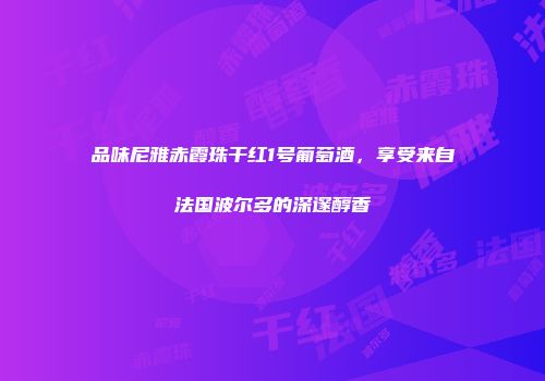 品味尼雅赤霞珠干红1号葡萄酒，享受来自法国波尔多的深邃醇香