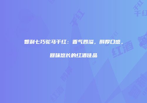 智利七巧驼马干红：香气四溢，醇厚口感，回味悠长的红酒佳品