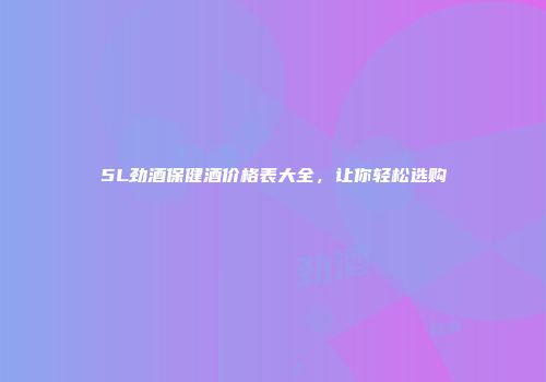 5L劲酒保健酒价格表大全，让你轻松选购
