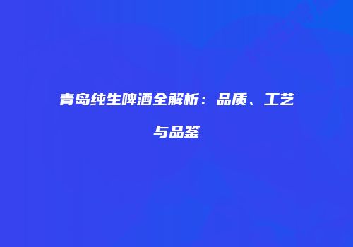 青岛纯生啤酒全解析：品质、工艺与品鉴