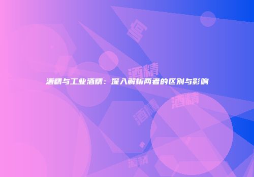 酒精与工业酒精：深入解析两者的区别与影响