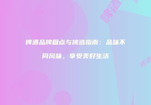 啤酒品牌盘点与挑选指南：品味不同风味，享受美好生活