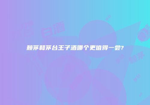 赖茅和茅台王子酒哪个更值得一尝?