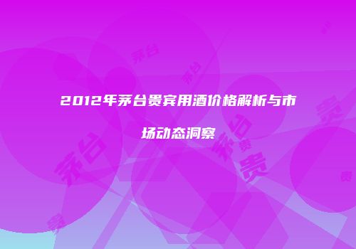 2012年茅台贵宾用酒价格解析与市场动态洞察