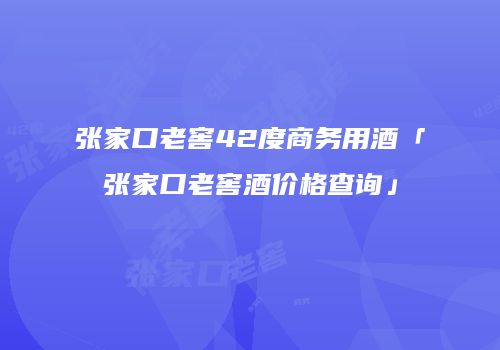 张家口老窖42度商务用酒「张家口老窖酒价格查询」