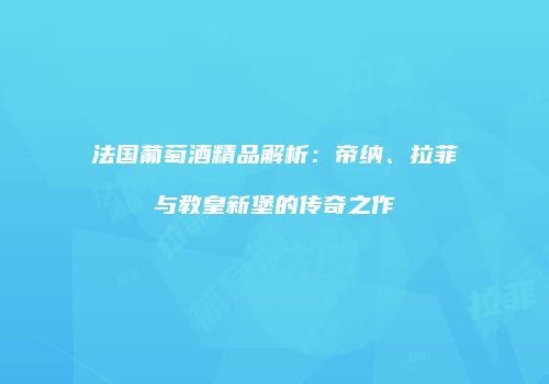 法国葡萄酒精品解析：帝纳、拉菲与教皇新堡的传奇之作