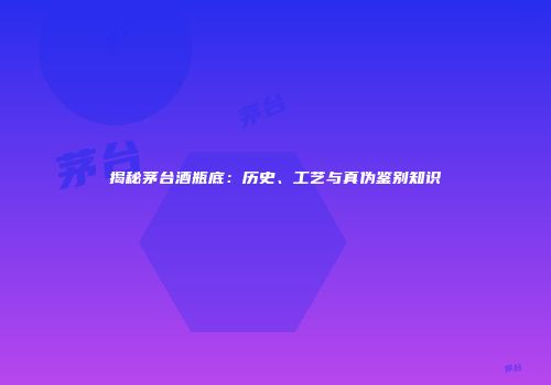 揭秘茅台酒瓶底：历史、工艺与真伪鉴别知识