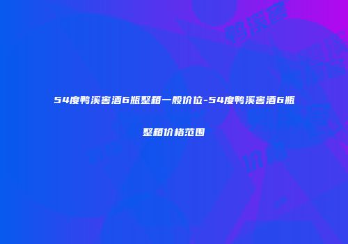 54度鸭溪窖酒6瓶整箱一般价位-54度鸭溪窖酒6瓶整箱价格范围