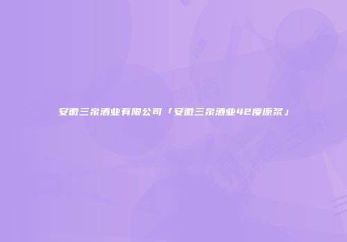 安徽三泉酒业有限公司「安徽三泉酒业42度原浆」