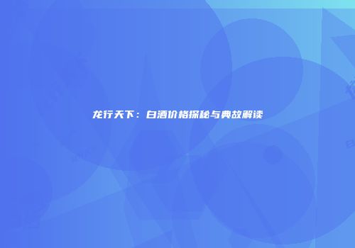 龙行天下：白酒价格探秘与典故解读