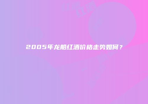 2005年龙船红酒价格走势如何？