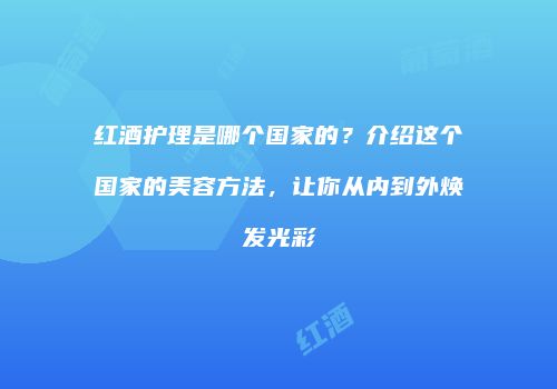 红酒护理是哪个国家的？介绍这个国家的美容方法，让你从内到外焕发光彩