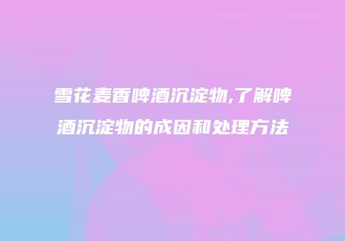 雪花麦香啤酒沉淀物,了解啤酒沉淀物的成因和处理方法