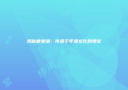 揭秘唐宴酒：传承千年酒文化的瑰宝