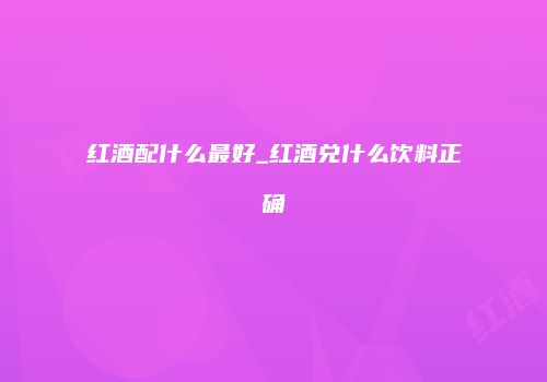 红酒配什么最好_红酒兑什么饮料正确