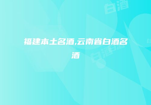 福建本土名酒,云南省白酒名酒