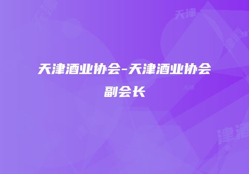 天津酒业协会-天津酒业协会副会长