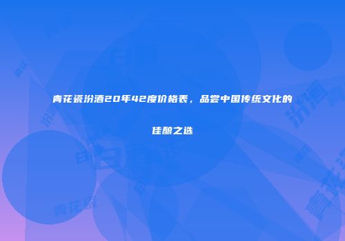 青花瓷汾酒20年42度价格表，品尝中国传统文化的佳酿之选