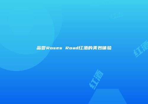 品尝Roses Road红酒的美妙体验