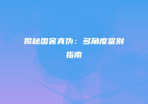 揭秘国窖真伪：多角度鉴别指南