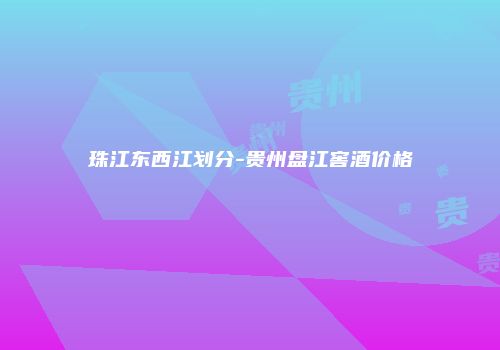珠江东西江划分-贵州盘江窖酒价格