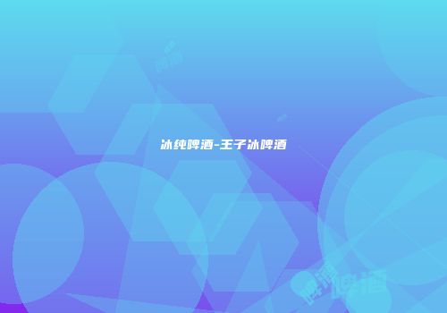 冰纯啤酒-王子冰啤酒