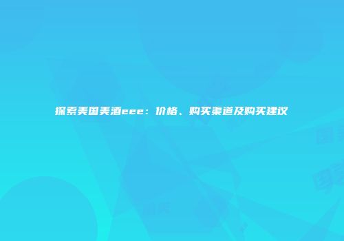 探索美国美酒eee：价格、购买渠道及购买建议