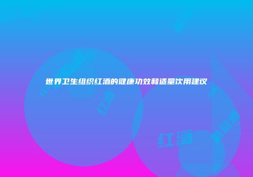 世界卫生组织红酒的健康功效和适量饮用建议
