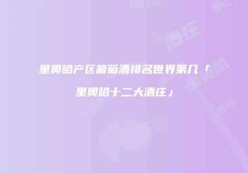 里奥哈产区葡萄酒排名世界第几「里奥哈十二大酒庄」