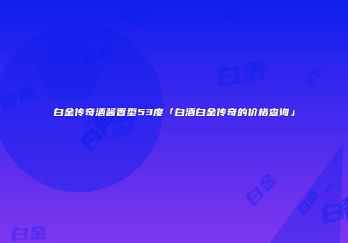 白金传奇酒酱香型53度「白酒白金传奇的价格查询」