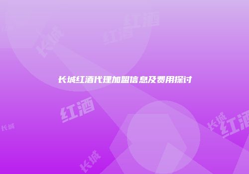 长城红酒代理加盟信息及费用探讨