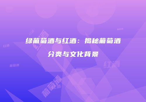 绿葡萄酒与红酒：揭秘葡萄酒分类与文化背景